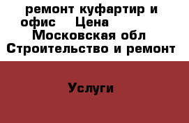 ремонт куфартир и офис  › Цена ­ 10 000 - Московская обл. Строительство и ремонт » Услуги   